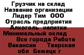 Грузчик на склад › Название организации ­ Лидер Тим, ООО › Отрасль предприятия ­ Алкоголь, напитки › Минимальный оклад ­ 20 500 - Все города Работа » Вакансии   . Тверская обл.,Бежецк г.